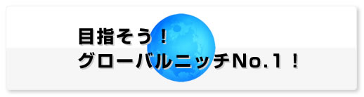 目指そう！グローバルニッチNo.1！